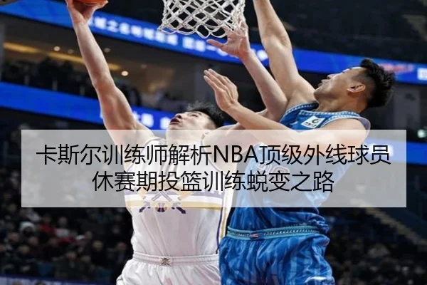 卡斯尔训练师解析NBA顶级外线球员休赛期投篮训练蜕变之路