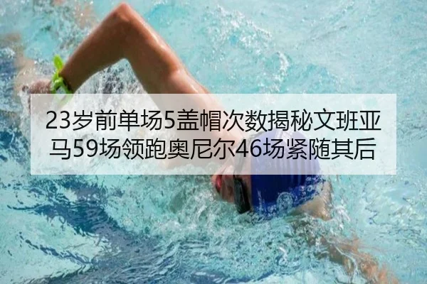 23岁前单场5盖帽次数揭秘文班亚马59场领跑奥尼尔46场紧随其后